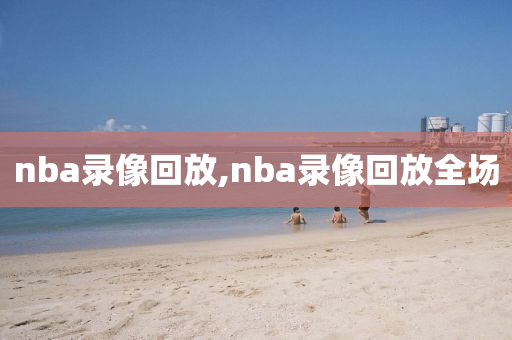 nba录像回放,nba录像回放全场